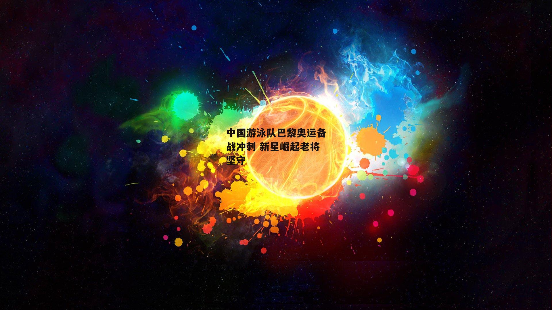 中国游泳队巴黎奥运备战冲刺 新星崛起老将坚守