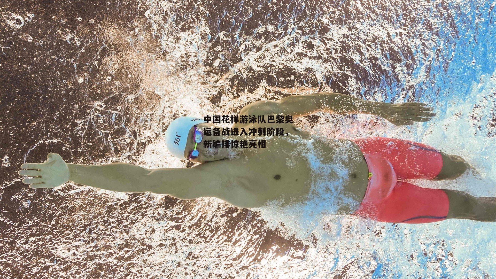 中国花样游泳队巴黎奥运备战进入冲刺阶段，新编排惊艳亮相